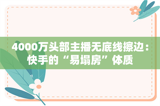 4000万头部主播无底线擦边：快手的“易塌房”体质