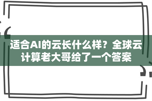 适合AI的云长什么样？全球云计算老大哥给了一个答案