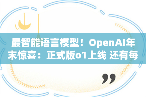 最智能语言模型！OpenAI年末惊喜：正式版o1上线 还有每月200美元的GPT高级版