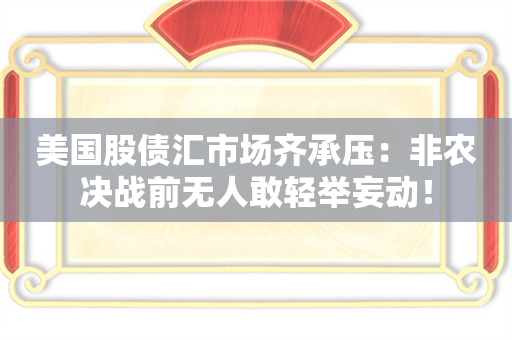 美国股债汇市场齐承压：非农决战前无人敢轻举妄动！