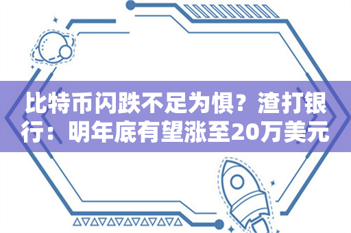 比特币闪跌不足为惧？渣打银行：明年底有望涨至20万美元！