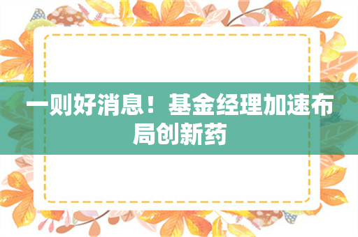 一则好消息！基金经理加速布局创新药