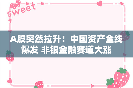 A股突然拉升！中国资产全线爆发 非银金融赛道大涨