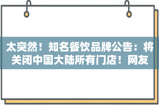 太突然！知名餐饮品牌公告：将关闭中国大陆所有门店！网友：现在很少看到了