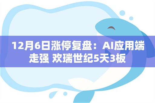 12月6日涨停复盘：AI应用端走强 欢瑞世纪5天3板