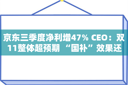 京东三季度净利增47% CEO：双11整体超预期 “国补”效果还未完全释放