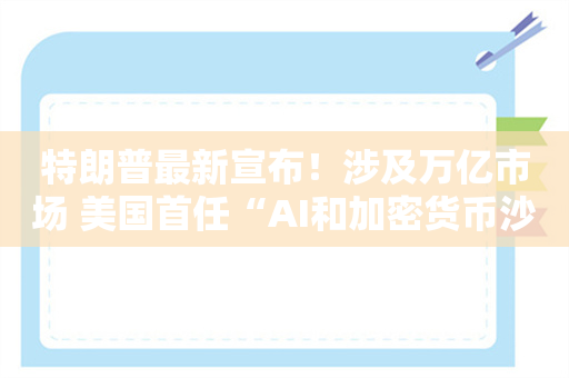 特朗普最新宣布！涉及万亿市场 美国首任“AI和加密货币沙皇”揭晓