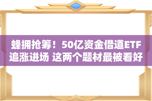 蜂拥抢筹！50亿资金借道ETF追涨进场 这两个题材最被看好 ETF份额创历史新高