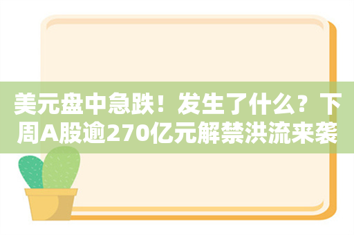 美元盘中急跌！发生了什么？下周A股逾270亿元解禁洪流来袭