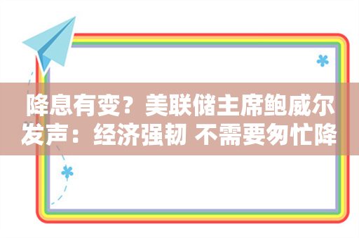 降息有变？美联储主席鲍威尔发声：经济强韧 不需要匆忙降息