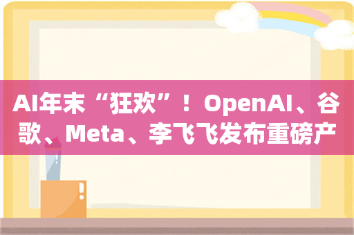 AI年末“狂欢”！OpenAI、谷歌、Meta、李飞飞发布重磅产品