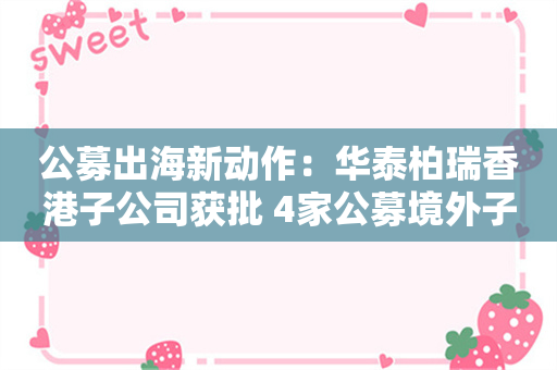 公募出海新动作：华泰柏瑞香港子公司获批 4家公募境外子公司设立仍在审批流程