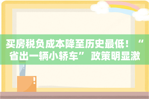 买房税负成本降至历史最低！“省出一辆小轿车” 政策明显激活了市场