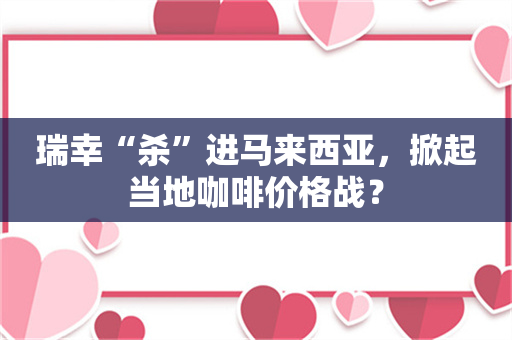 瑞幸“杀”进马来西亚，掀起当地咖啡价格战？