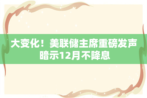 大变化！美联储主席重磅发声 暗示12月不降息