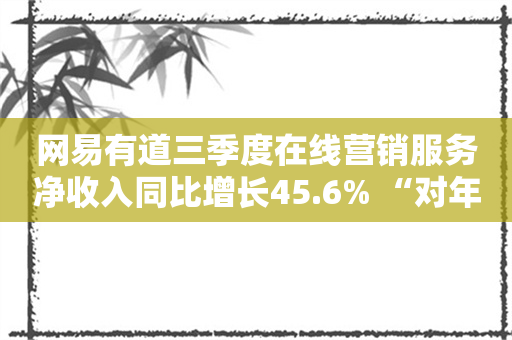 网易有道三季度在线营销服务净收入同比增长45.6% “对年度盈利目标持有信心”