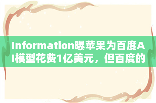 Information曝苹果为百度AI模型花费1亿美元，但百度的文心大模型4.0实在给力？