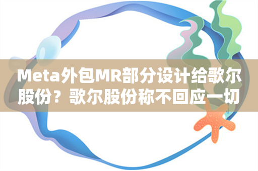 Meta外包MR部分设计给歌尔股份？歌尔股份称不回应一切以公告为准