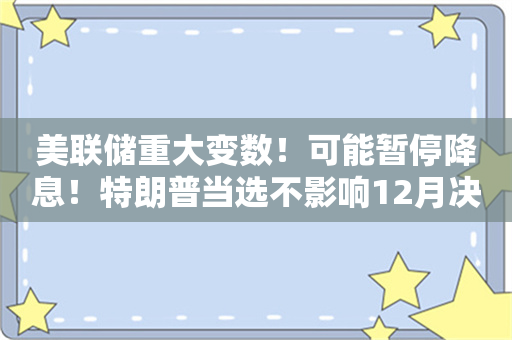 美联储重大变数！可能暂停降息！特朗普当选不影响12月决策