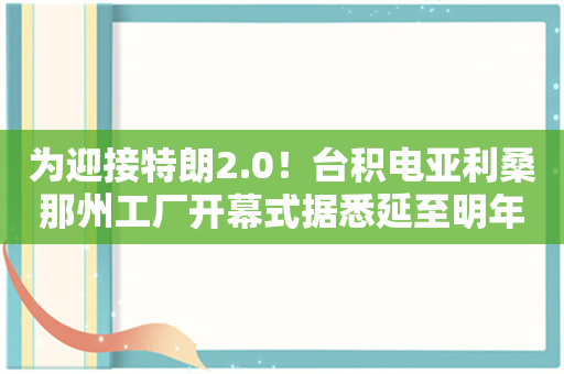 为迎接特朗2.0！台积电亚利桑那州工厂开幕式据悉延至明年1月