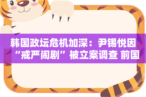 韩国政坛危机加深：尹锡悦因“戒严闹剧”被立案调查 前国防部长被拘！