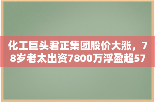 化工巨头君正集团股价大涨，78岁老太出资7800万浮盈超57亿元