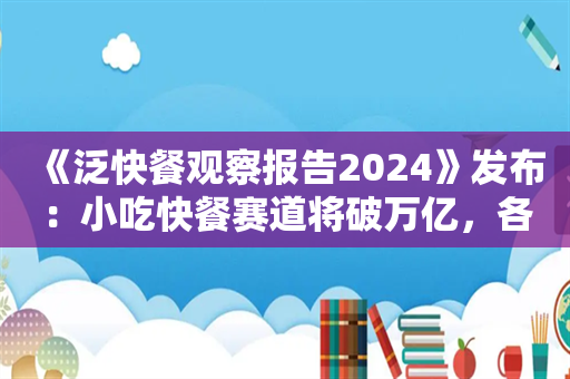 《泛快餐观察报告2024》发布：小吃快餐赛道将破万亿，各赛道抢食“泛快餐”红利！