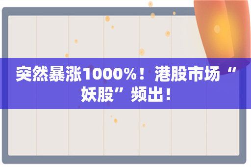 突然暴涨1000%！港股市场“妖股”频出！