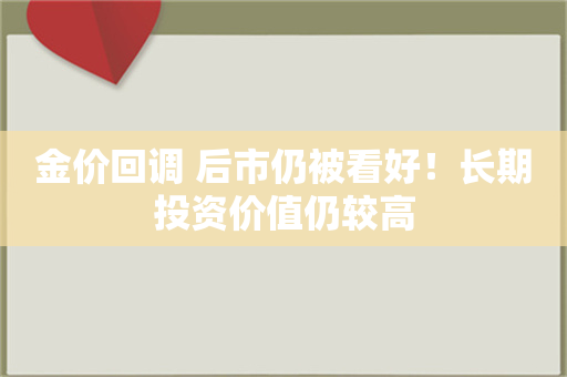 金价回调 后市仍被看好！长期投资价值仍较高