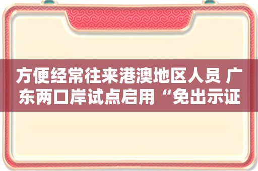 方便经常往来港澳地区人员 广东两口岸试点启用“免出示证件”边检通道