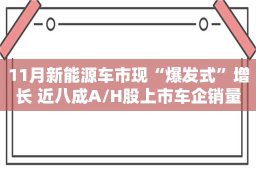 11月新能源车市现“爆发式”增长 近八成A/H股上市车企销量同比上涨、多家创纪录