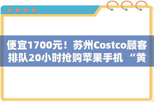 便宜1700元！苏州Costco顾客排队20小时抢购苹果手机 “黄牛”出没叫卖代排队