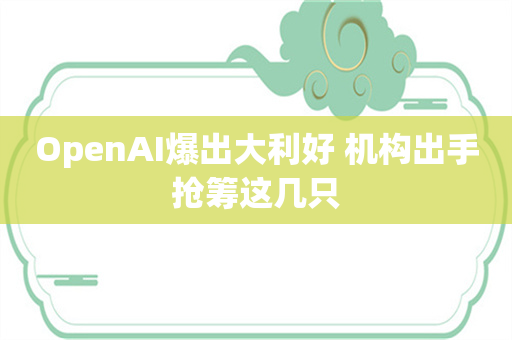 OpenAI爆出大利好 机构出手抢筹这几只