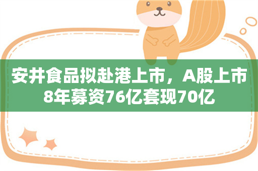 安井食品拟赴港上市，A股上市8年募资76亿套现70亿