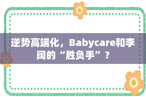 逆势高端化，Babycare和李阔的“胜负手”？