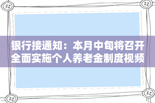 银行接通知：本月中旬将召开全面实施个人养老金制度视频会