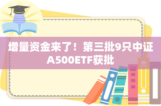 增量资金来了！第三批9只中证A500ETF获批