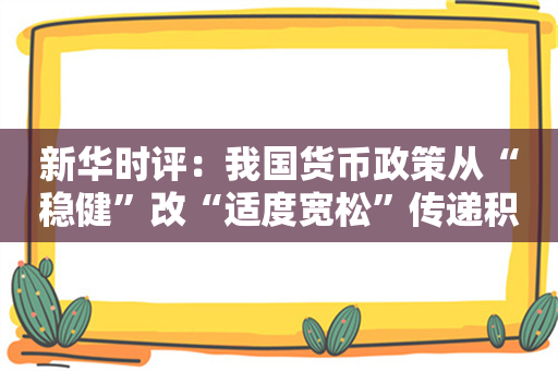 新华时评：我国货币政策从“稳健”改“适度宽松”传递积极信号