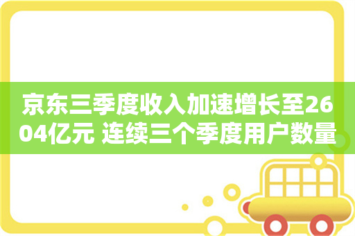 京东三季度收入加速增长至2604亿元 连续三个季度用户数量和活跃度双位数增长