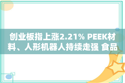 创业板指上涨2.21% PEEK材料、人形机器人持续走强 食品饮料掀涨停潮