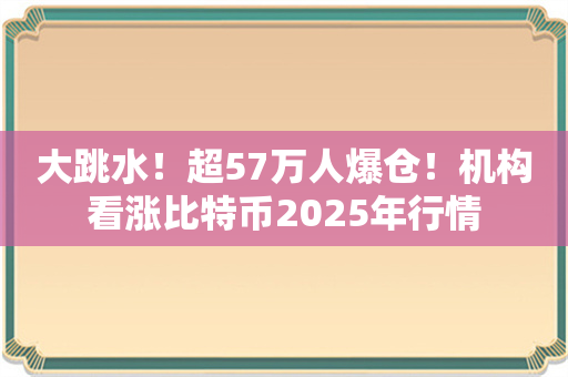 大跳水！超57万人爆仓！机构看涨比特币2025年行情