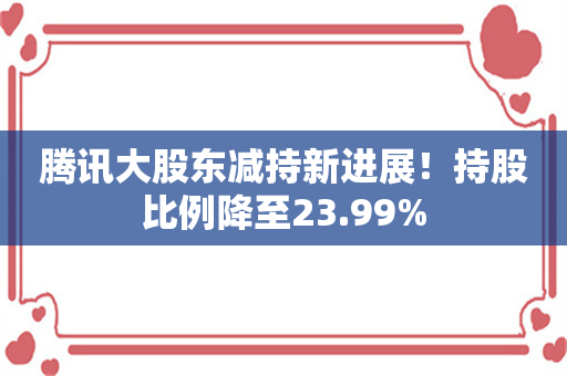 腾讯大股东减持新进展！持股比例降至23.99%