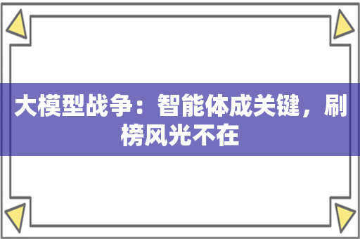 大模型战争：智能体成关键，刷榜风光不在