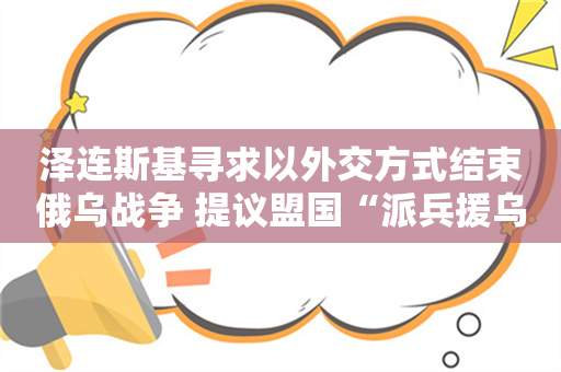 泽连斯基寻求以外交方式结束俄乌战争 提议盟国“派兵援乌”