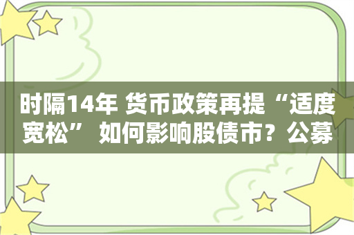 时隔14年 货币政策再提“适度宽松” 如何影响股债市？公募深夜研判