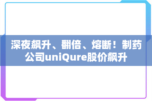 深夜飙升、翻倍、熔断！制药公司uniQure股价飙升