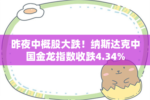 昨夜中概股大跌！纳斯达克中国金龙指数收跌4.34%