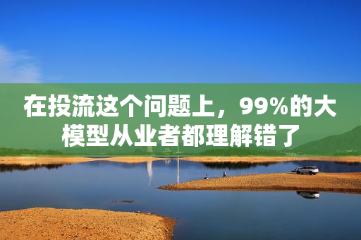 在投流这个问题上，99%的大模型从业者都理解错了