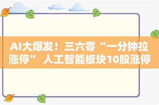 AI大爆发！三六零“一分钟拉涨停” 人工智能板块10股涨停