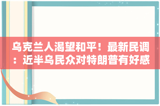 乌克兰人渴望和平！最新民调：近半乌民众对特朗普有好感